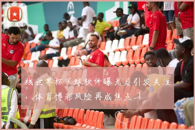 线世界杯买球软件曝光后引发关注,体育博彩风险再成焦点_1