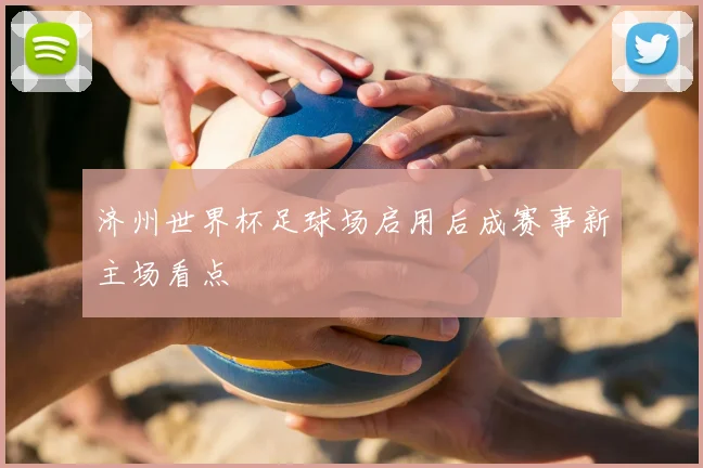 济州世界杯足球场启用后成赛事新主场看点