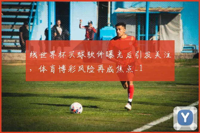 线世界杯买球软件曝光后引发关注,体育博彩风险再成焦点_1